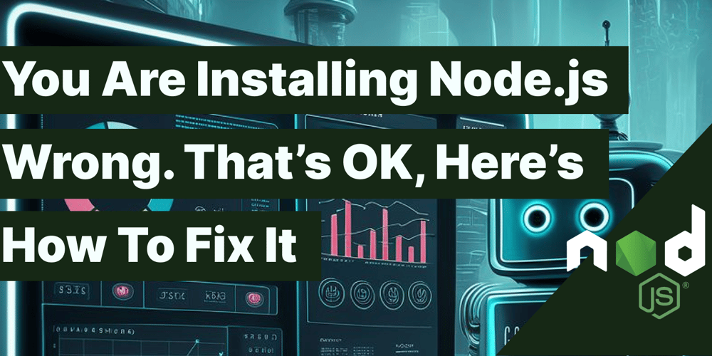 You're Installing Node.js Wrong. That's OK, Here Is How To Fix It